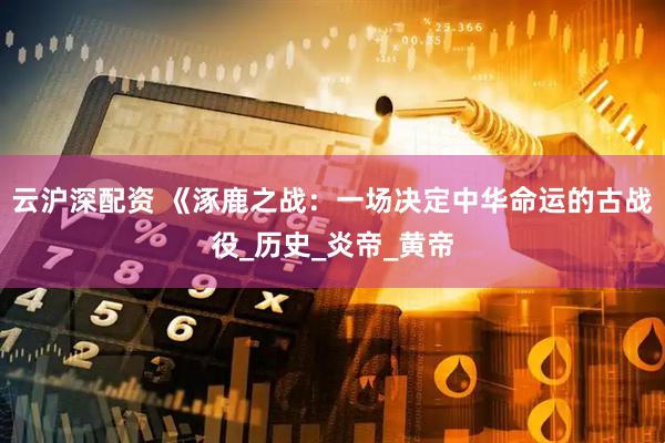 云沪深配资 《涿鹿之战：一场决定中华命运的古战役_历史_炎帝_黄帝