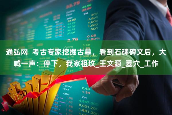 通弘网  考古专家挖掘古墓，看到石碑碑文后，大喊一声：停下，我家祖坟_王文源_墓穴_工作