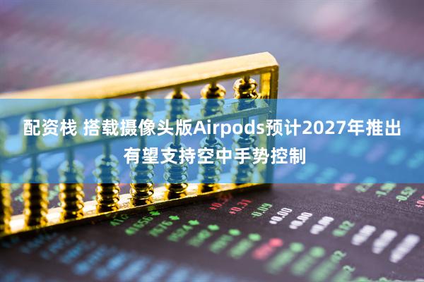 配资栈 搭载摄像头版Airpods预计2027年推出 有望支持空中手势控制