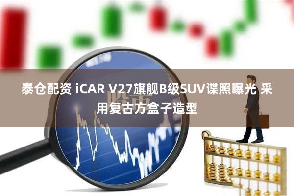 泰仓配资 iCAR V27旗舰B级SUV谍照曝光 采用复古方盒子造型
