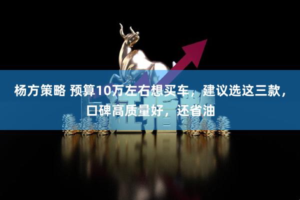 杨方策略 预算10万左右想买车，建议选这三款，口碑高质量好，还省油