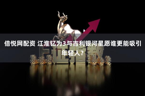 倍悦网配资 江淮钇为3与吉利银河星愿谁更能吸引年轻人？