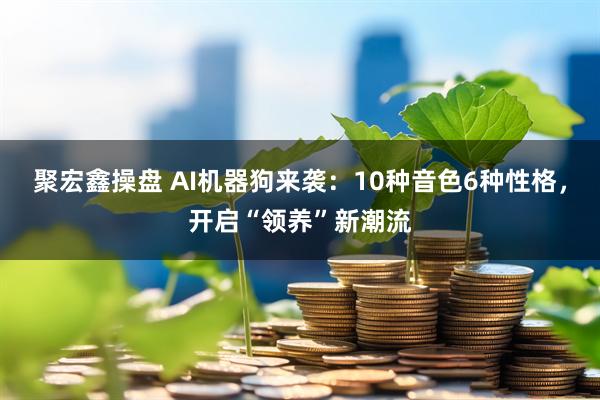 聚宏鑫操盘 AI机器狗来袭：10种音色6种性格，开启“领养”新潮流
