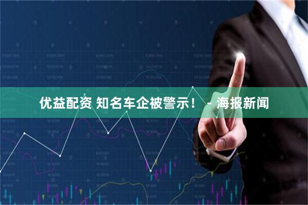优益配资 知名车企被警示！ - 海报新闻