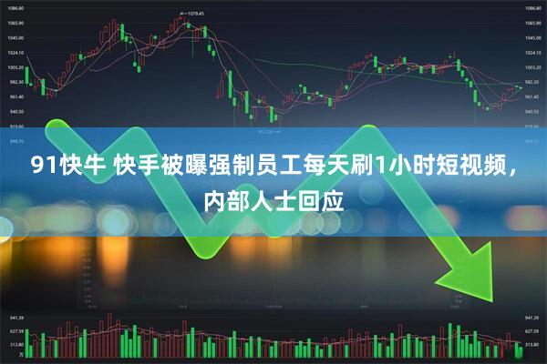 91快牛 快手被曝强制员工每天刷1小时短视频，内部人士回应