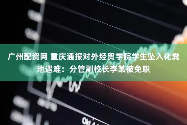 广州配资网 重庆通报对外经贸学院学生坠入化粪池遇难：分管副校长李某被免职