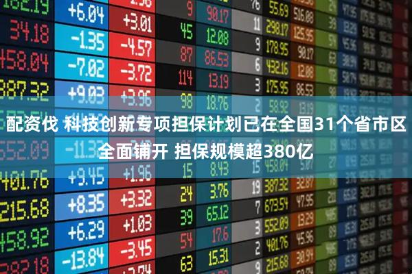 配资伐 科技创新专项担保计划已在全国31个省市区全面铺开 担保规模超380亿