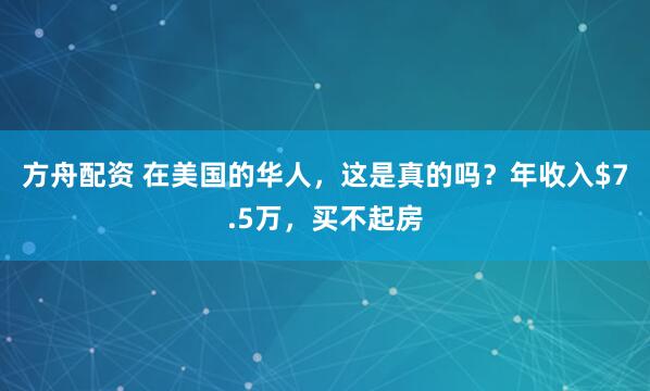 方舟配资 在美国的华人，这是真的吗？年收入$7.5万，买不起房