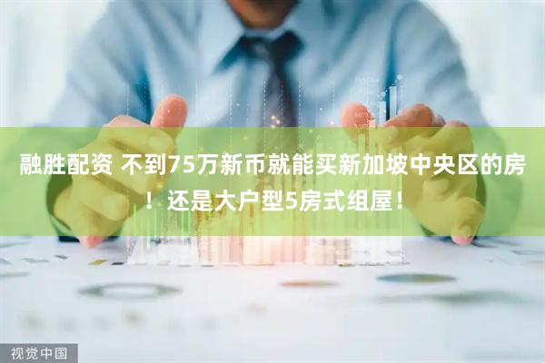 融胜配资 不到75万新币就能买新加坡中央区的房！还是大户型5房式组屋！