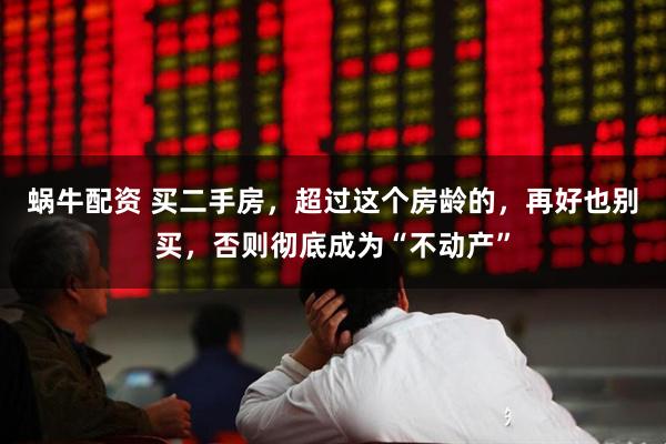 蜗牛配资 买二手房，超过这个房龄的，再好也别买，否则彻底成为“不动产”