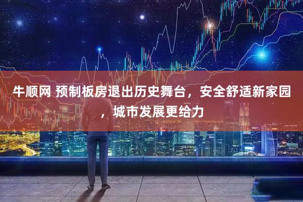 牛顺网 预制板房退出历史舞台，安全舒适新家园，城市发展更给力