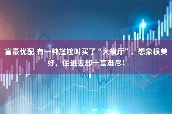 富豪优配 有一种尴尬叫买了“大横厅”，想象很美好，住进去却一言难尽！