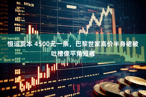 恒运资本 4500元一条，巴黎世家高价半身裙被吐槽像平角短裤