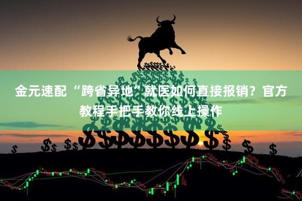金元速配 “跨省异地”就医如何直接报销？官方教程手把手教你线上操作