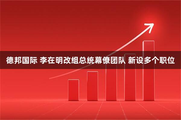 德邦国际 李在明改组总统幕僚团队 新设多个职位