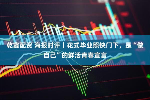 乾鑫配资 海报时评丨花式毕业照快门下，是“做自己”的鲜活青春宣言
