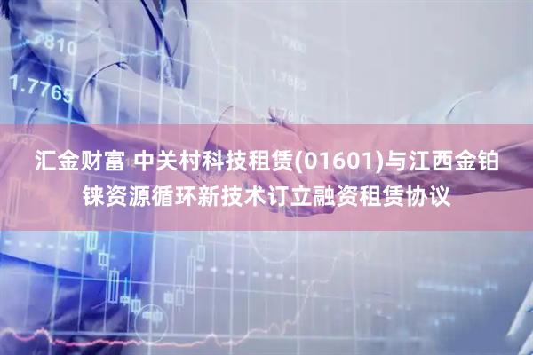 汇金财富 中关村科技租赁(01601)与江西金铂铼资源循环新技术订立融资租赁协议