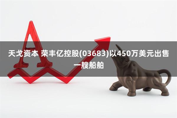 天戈资本 荣丰亿控股(03683)以450万美元出售一艘船舶