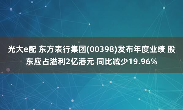 光大e配 东方表行集团(00398)发布年度业绩 股东应占溢利2亿港元 同比减少19.96%