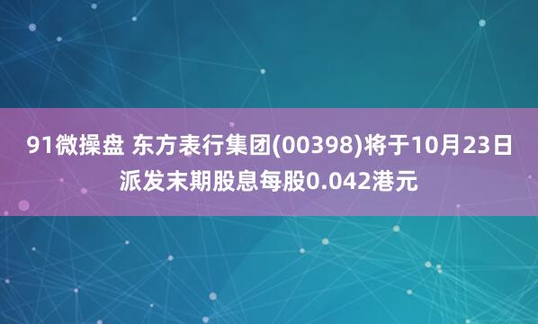 91微操盘 东方表行集团(00398)将于10月23日派发末期股息每股0.042港元