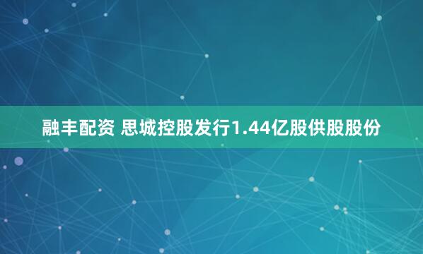 融丰配资 思城控股发行1.44亿股供股股份