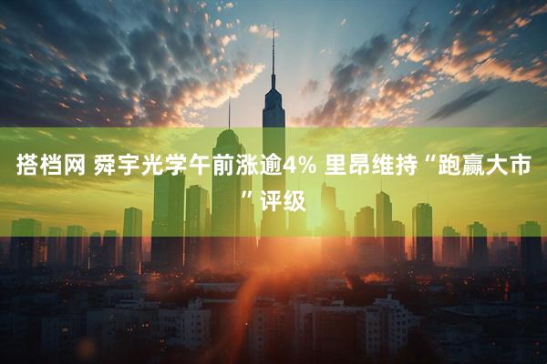 搭档网 舜宇光学午前涨逾4% 里昂维持“跑赢大市”评级