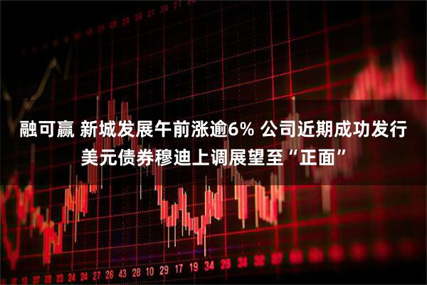 融可赢 新城发展午前涨逾6% 公司近期成功发行美元债券穆迪上调展望至“正面”