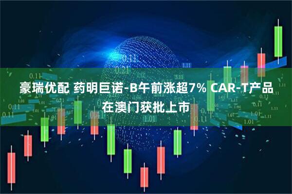 豪瑞优配 药明巨诺-B午前涨超7% CAR-T产品在澳门获批上市
