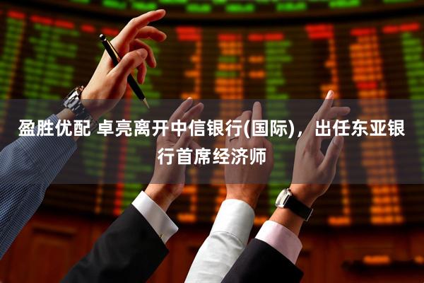 盈胜优配 卓亮离开中信银行(国际)，出任东亚银行首席经济师