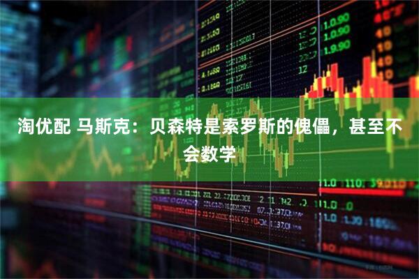 淘优配 马斯克：贝森特是索罗斯的傀儡，甚至不会数学