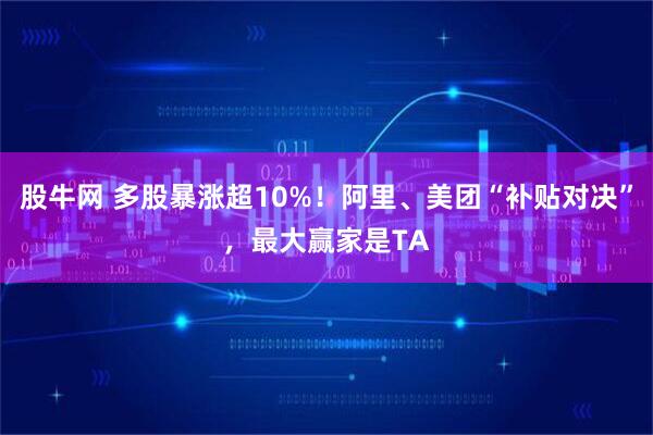 股牛网 多股暴涨超10%！阿里、美团“补贴对决”，最大赢家是TA