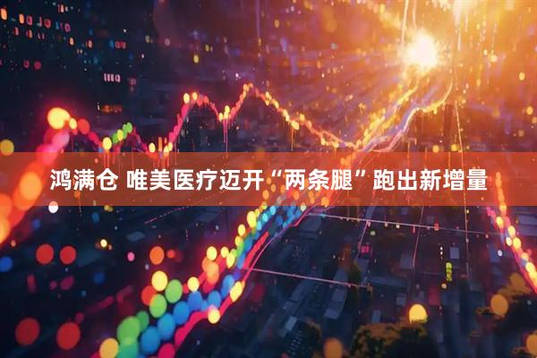 鸿满仓 唯美医疗迈开“两条腿”跑出新增量