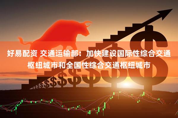好易配资 交通运输部：加快建设国际性综合交通枢纽城市和全国性综合交通枢纽城市