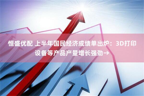 恒盛优配 上半年国民经济成绩单出炉：3D打印设备等产品产量增长强劲→
