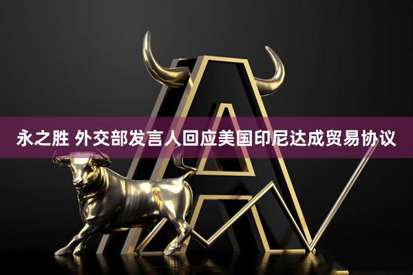 永之胜 外交部发言人回应美国印尼达成贸易协议