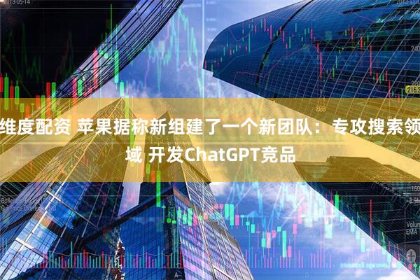维度配资 苹果据称新组建了一个新团队：专攻搜索领域 开发ChatGPT竞品