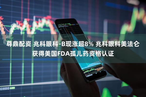 尊鼎配资 兆科眼科-B现涨超8% 兆科眼科美法仑获得美国FDA孤儿药资格认证