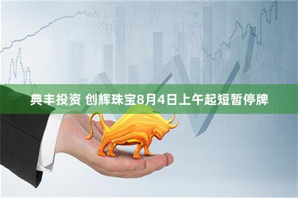 典丰投资 创辉珠宝8月4日上午起短暂停牌