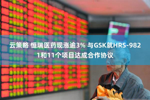 云策略 恒瑞医药现涨逾3% 与GSK就HRS-9821和11个项目达成合作协议