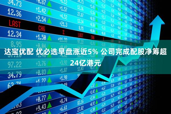达宝优配 优必选早盘涨近5% 公司完成配股净筹超24亿港元
