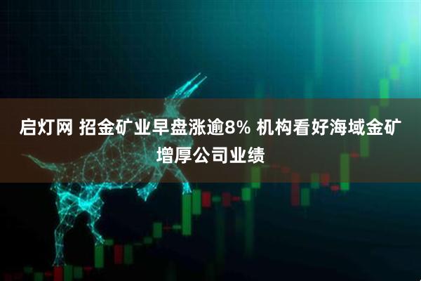 启灯网 招金矿业早盘涨逾8% 机构看好海域金矿增厚公司业绩