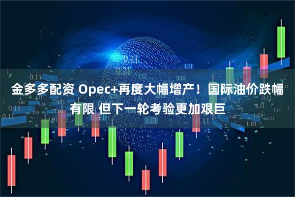 金多多配资 Opec+再度大幅增产！国际油价跌幅有限 但下一轮考验更加艰巨