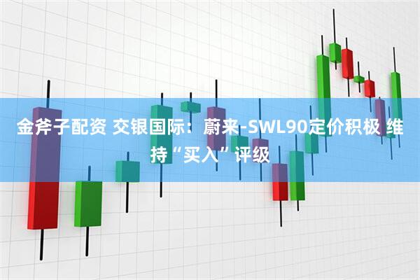 金斧子配资 交银国际：蔚来-SWL90定价积极 维持“买入”评级