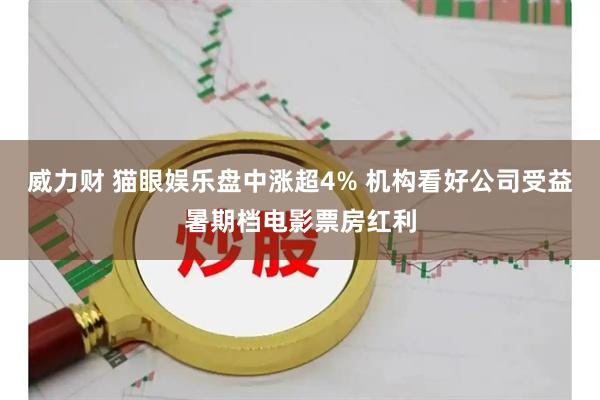 威力财 猫眼娱乐盘中涨超4% 机构看好公司受益暑期档电影票房红利