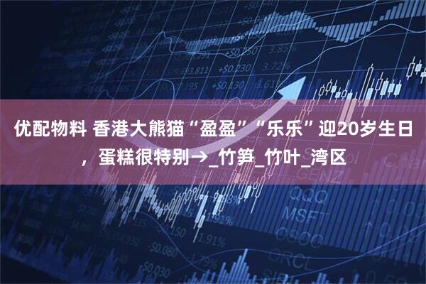 优配物料 香港大熊猫“盈盈”“乐乐”迎20岁生日，蛋糕很特别→_竹笋_竹叶_湾区