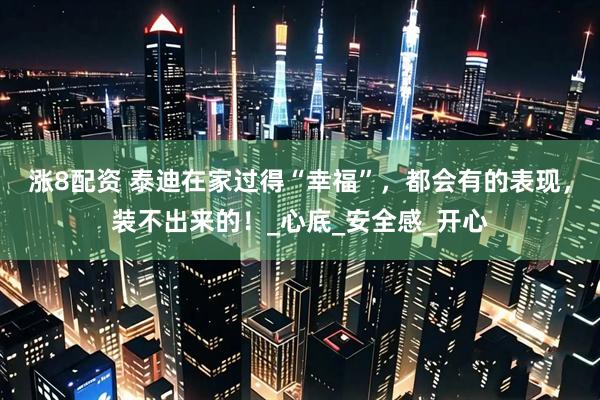 涨8配资 泰迪在家过得“幸福”，都会有的表现，装不出来的！_心底_安全感_开心