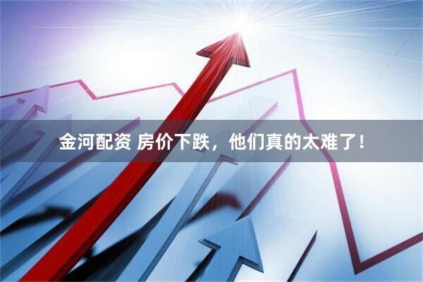 金河配资 房价下跌，他们真的太难了！