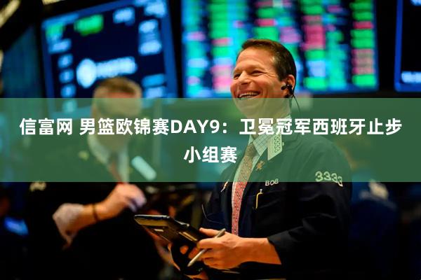 信富网 男篮欧锦赛DAY9：卫冕冠军西班牙止步小组赛