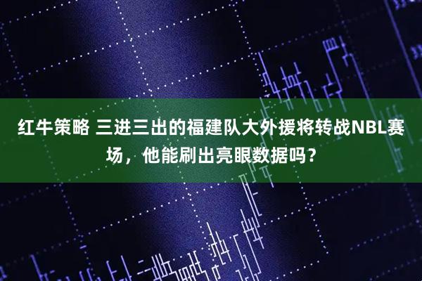 红牛策略 三进三出的福建队大外援将转战NBL赛场，他能刷出亮眼数据吗？