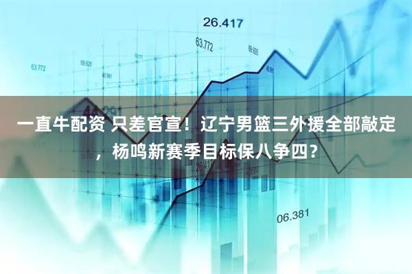 一直牛配资 只差官宣！辽宁男篮三外援全部敲定，杨鸣新赛季目标保八争四？